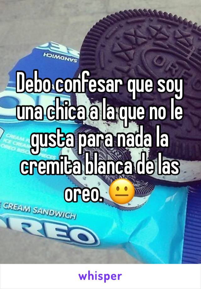 Debo confesar que soy una chica a la que no le gusta para nada la cremita blanca de las oreo. 😐