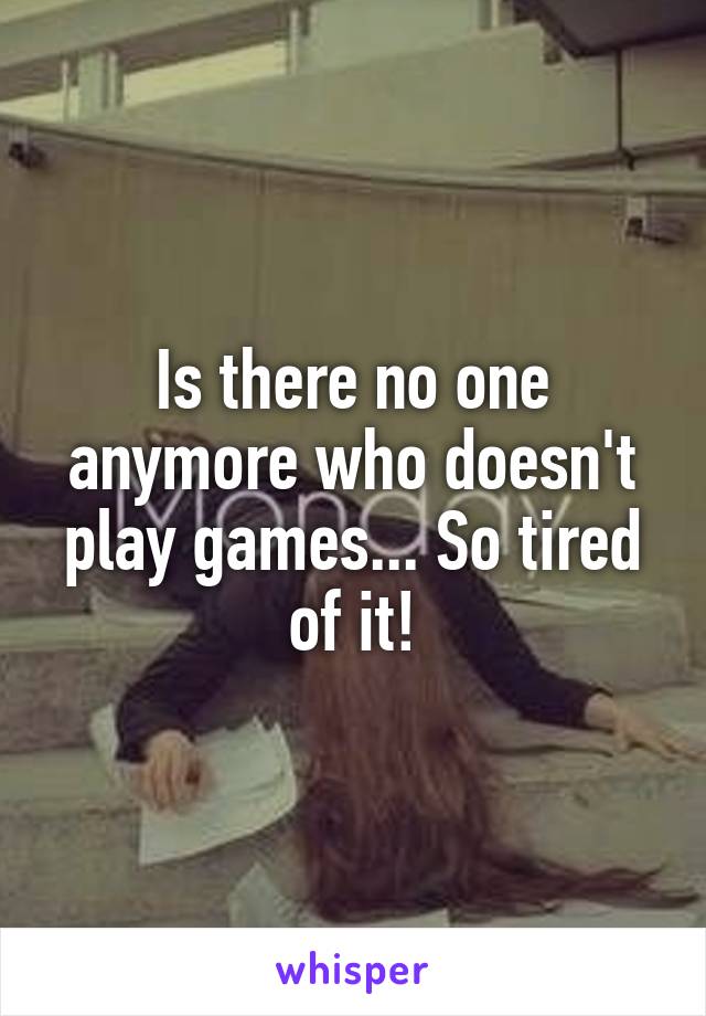 Is there no one anymore who doesn't play games... So tired of it!