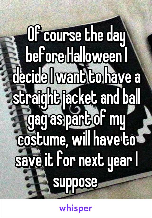 Of course the day before Halloween I decide I want to have a straight jacket and ball gag as part of my costume, will have to save it for next year I suppose 