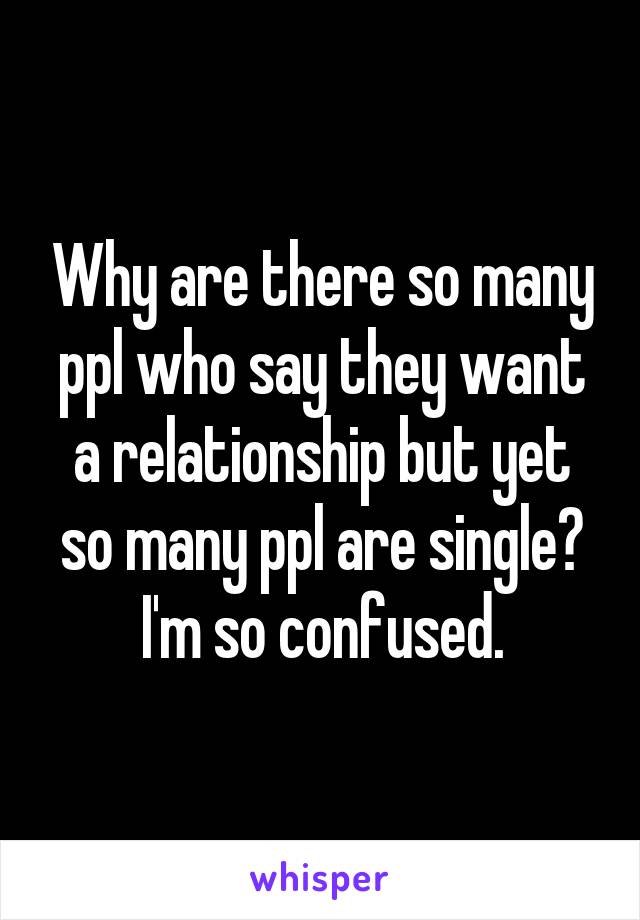 Why are there so many ppl who say they want a relationship but yet so many ppl are single? I'm so confused.