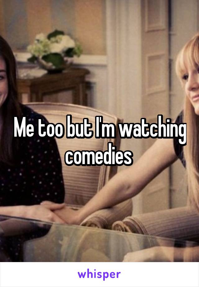 Me too but I'm watching comedies 