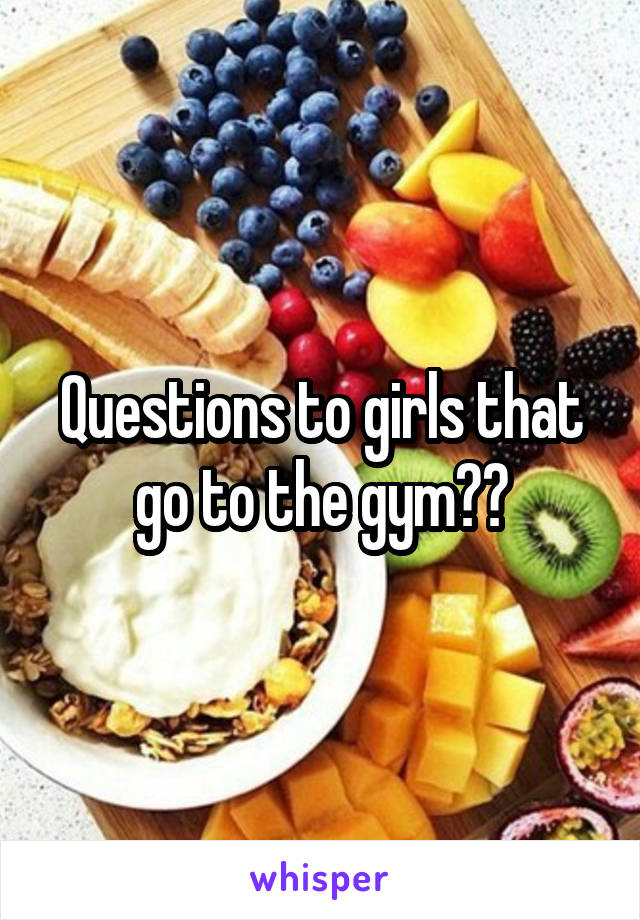 Questions to girls that go to the gym??