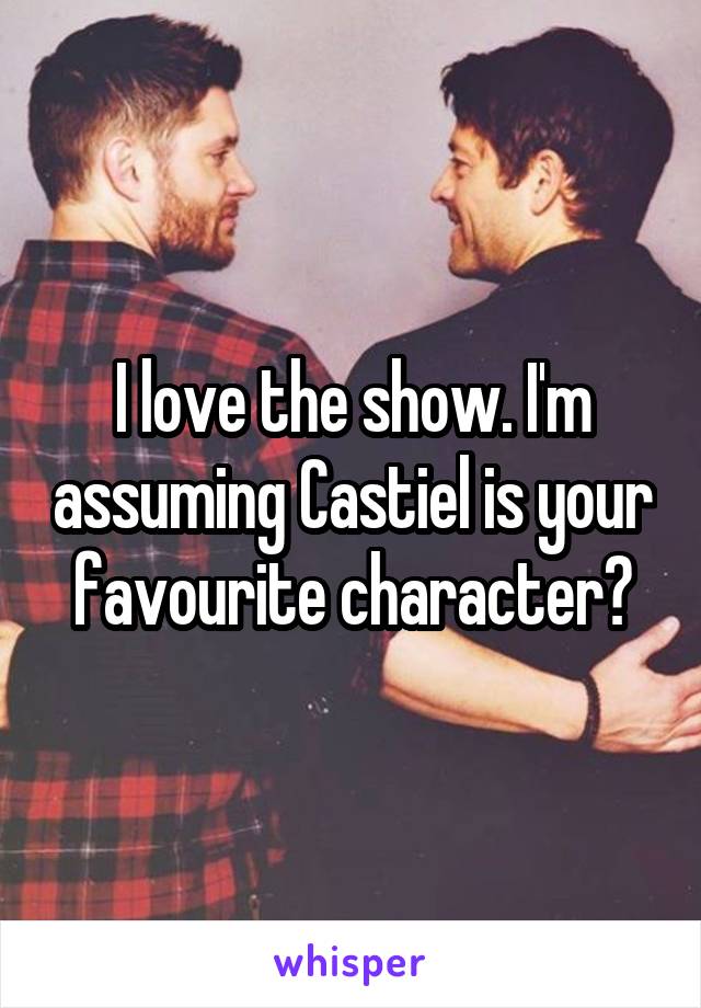 I love the show. I'm assuming Castiel is your favourite character?