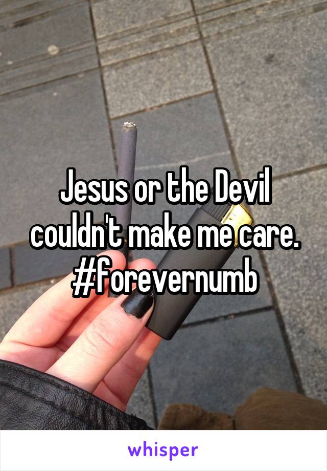 Jesus or the Devil couldn't make me care. #forevernumb