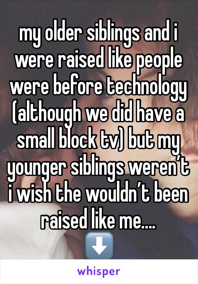 my older siblings and i were raised like people were before technology (although we did have a small block tv) but my younger siblings weren’t i wish the wouldn’t been raised like me....
⬇️