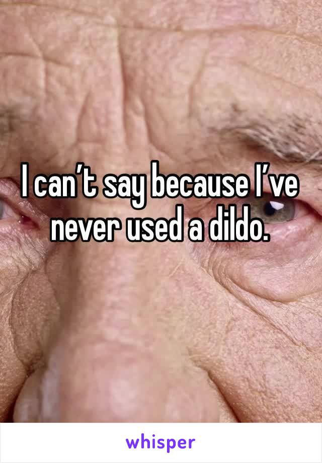 I can’t say because I’ve never used a dildo.