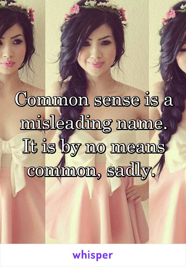 Common sense is a misleading name. It is by no means common, sadly. 