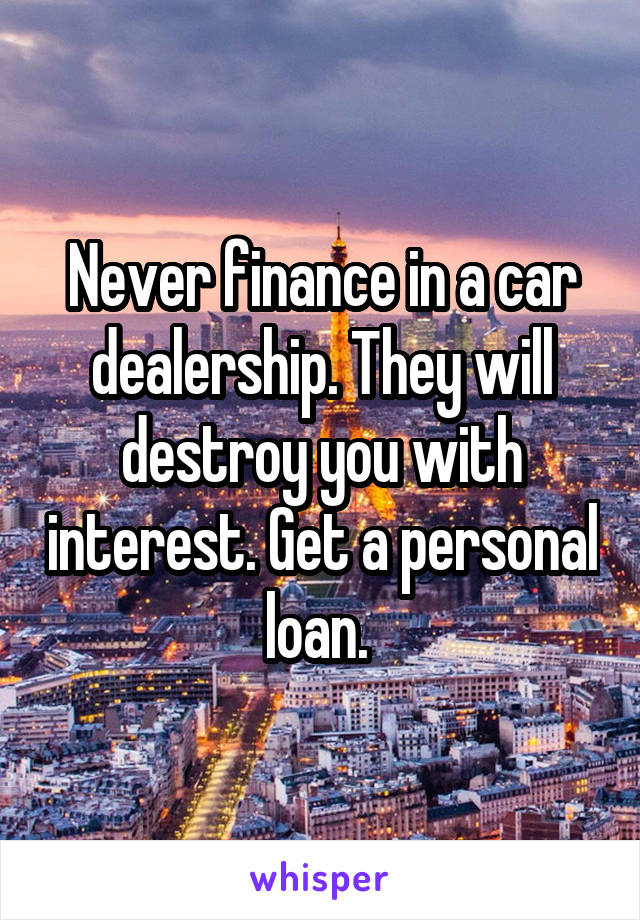 Never finance in a car dealership. They will destroy you with interest. Get a personal loan. 