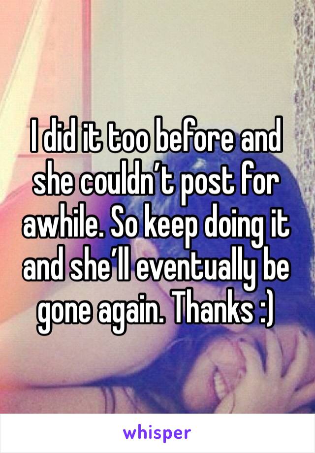 I did it too before and she couldn’t post for awhile. So keep doing it and she’ll eventually be gone again. Thanks :) 