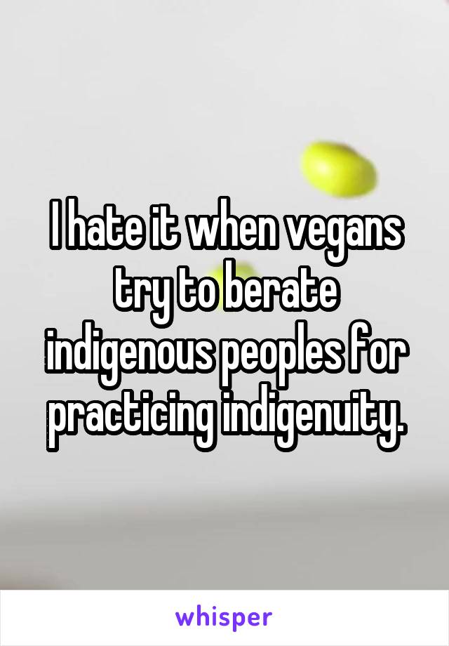 I hate it when vegans try to berate indigenous peoples for practicing indigenuity.