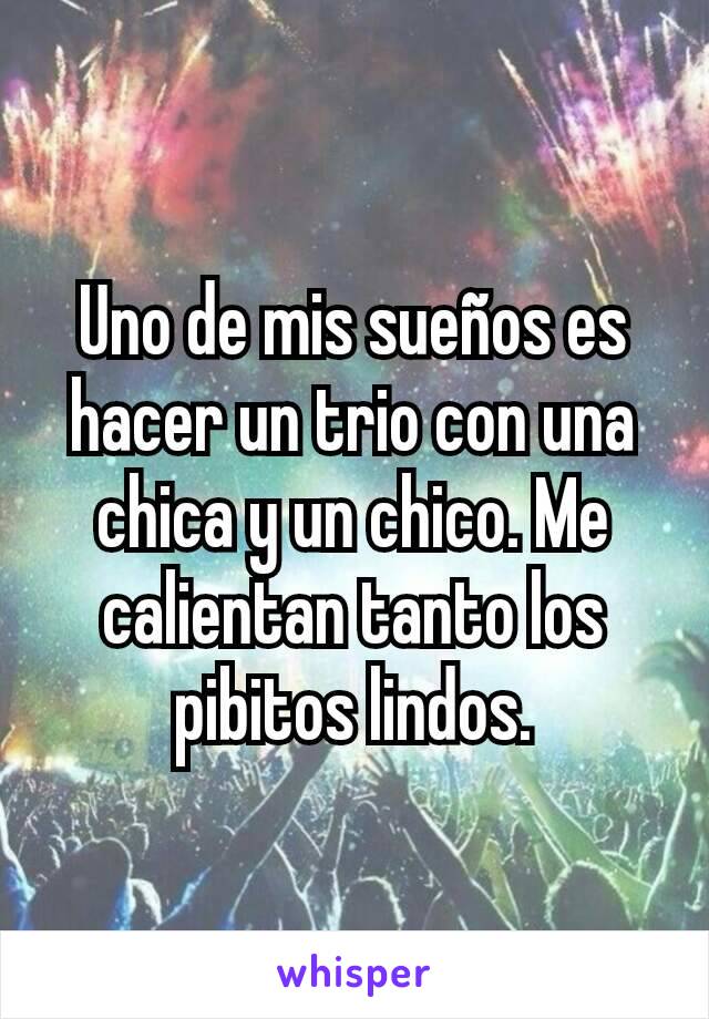 Uno de mis sueños es hacer un trio con una chica y un chico. Me calientan tanto los pibitos lindos.