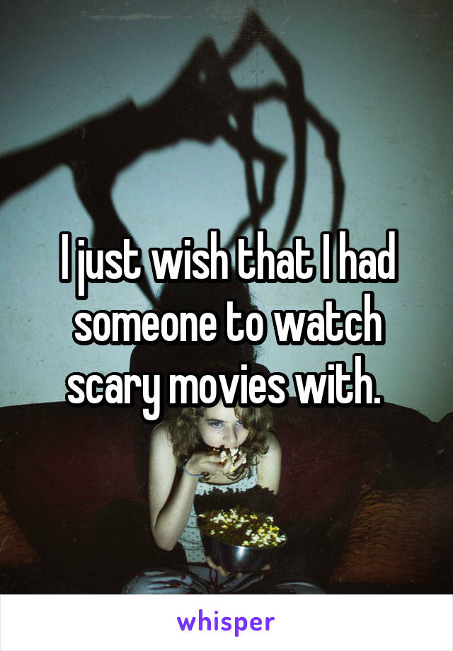 I just wish that I had someone to watch scary movies with. 