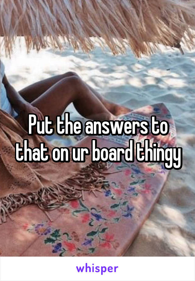 Put the answers to that on ur board thingy