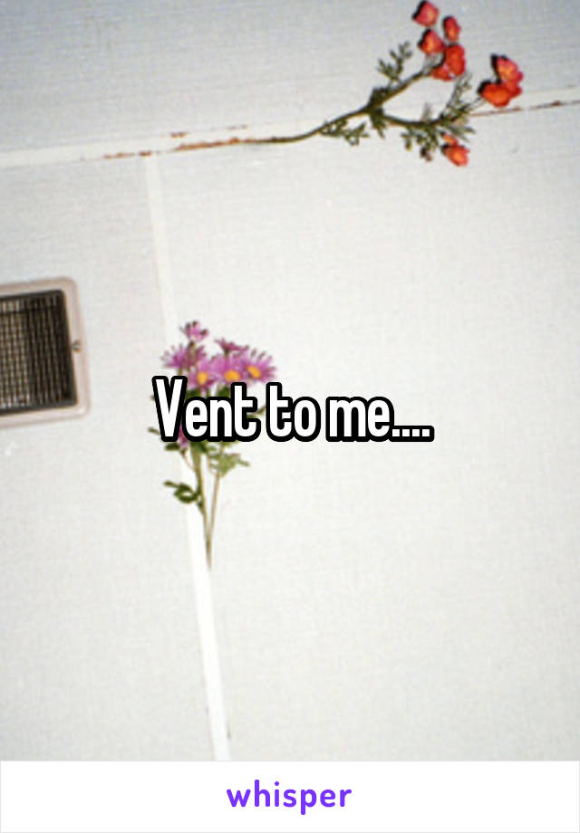 Vent to me....