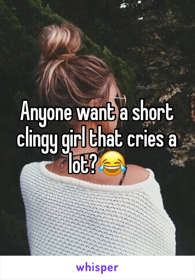 Anyone want a short clingy girl that cries a lot?😂