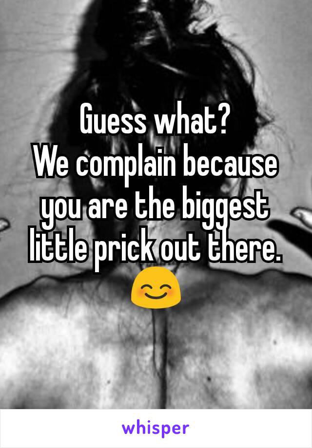 Guess what?
We complain because you are the biggest little prick out there.
😊
