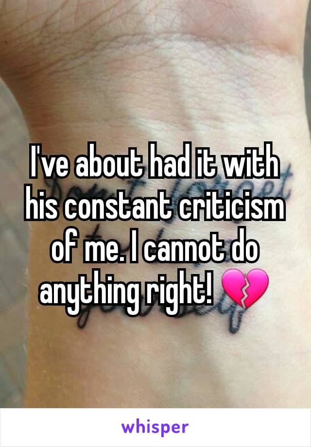 I've about had it with his constant criticism of me. I cannot do anything right! 💔