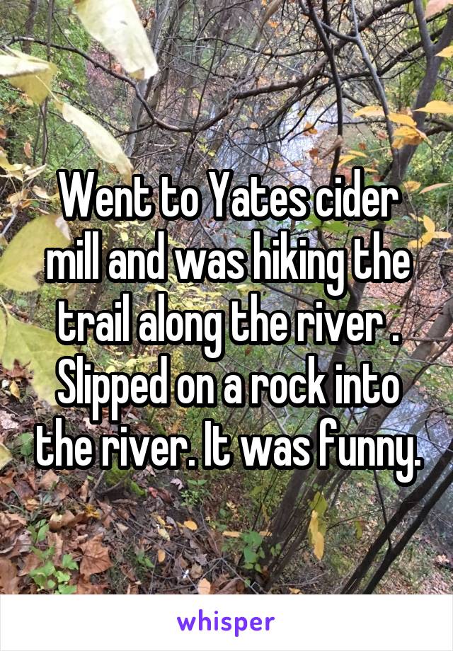 Went to Yates cider mill and was hiking the trail along the river . Slipped on a rock into the river. It was funny.