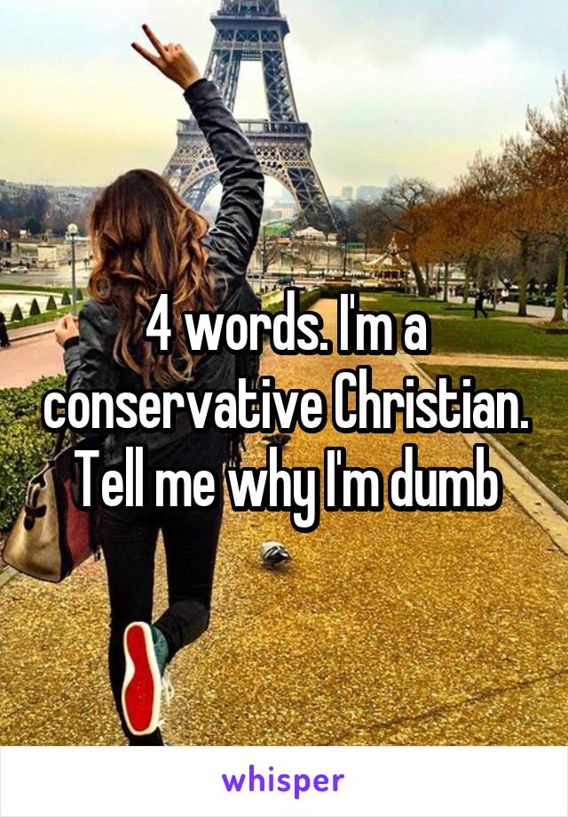 4 words. I'm a conservative Christian. Tell me why I'm dumb