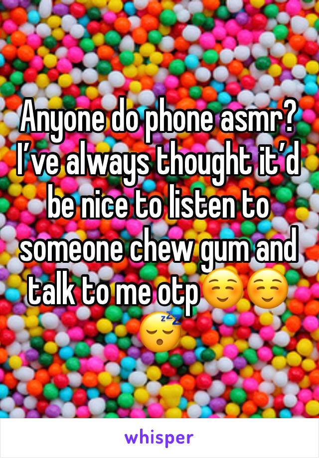 Anyone do phone asmr? I’ve always thought it’d be nice to listen to someone chew gum and talk to me otp☺️☺️😴