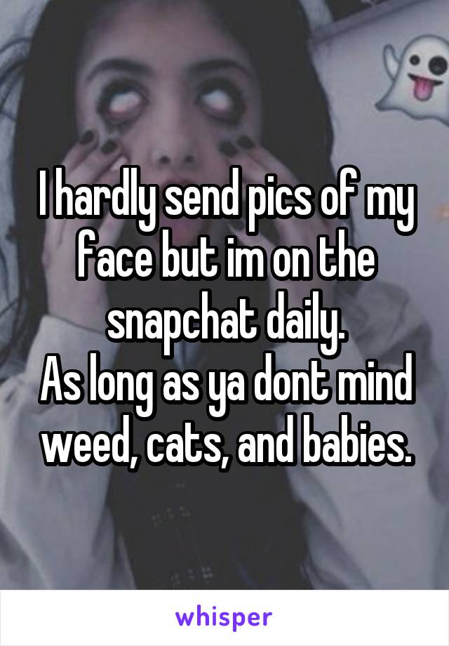 I hardly send pics of my face but im on the snapchat daily.
As long as ya dont mind weed, cats, and babies.