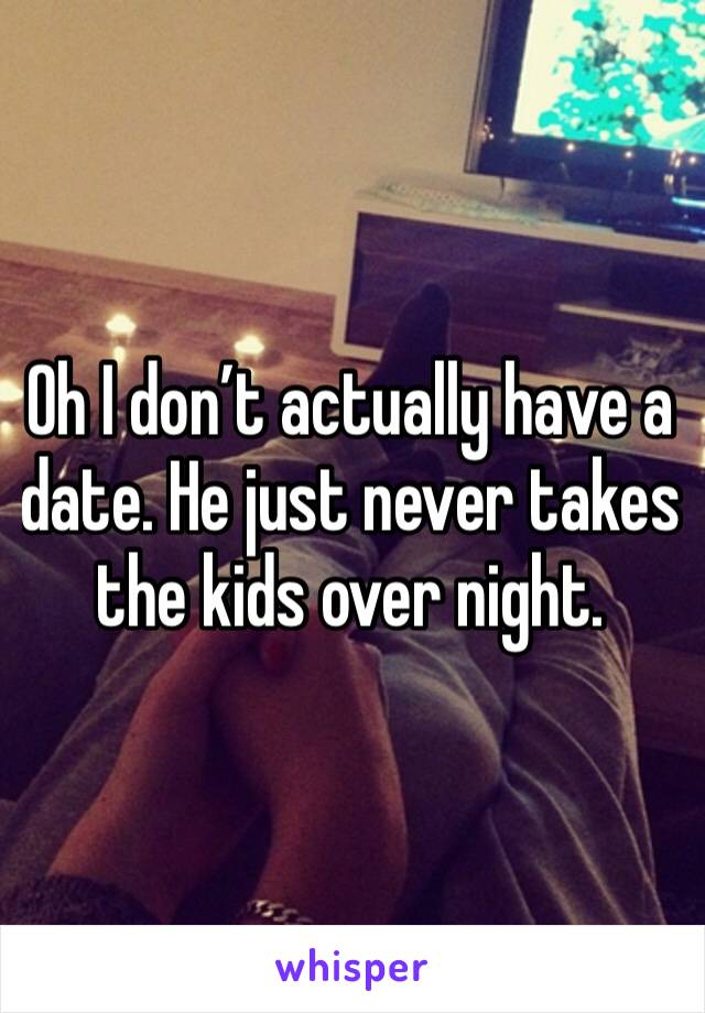 Oh I don’t actually have a date. He just never takes the kids over night. 