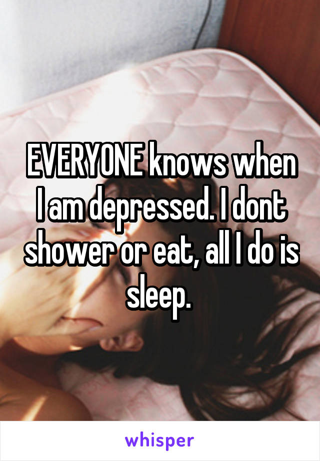 EVERYONE knows when I am depressed. I dont shower or eat, all I do is sleep. 