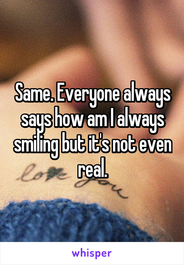 Same. Everyone always says how am I always smiling but it's not even real.