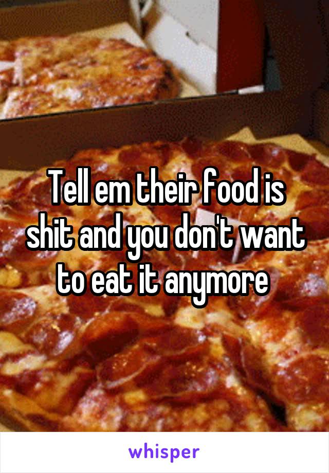 Tell em their food is shit and you don't want to eat it anymore 