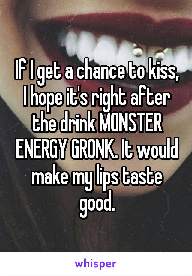 If I get a chance to kiss, I hope it's right after the drink MONSTER ENERGY GRONK. It would make my lips taste good.