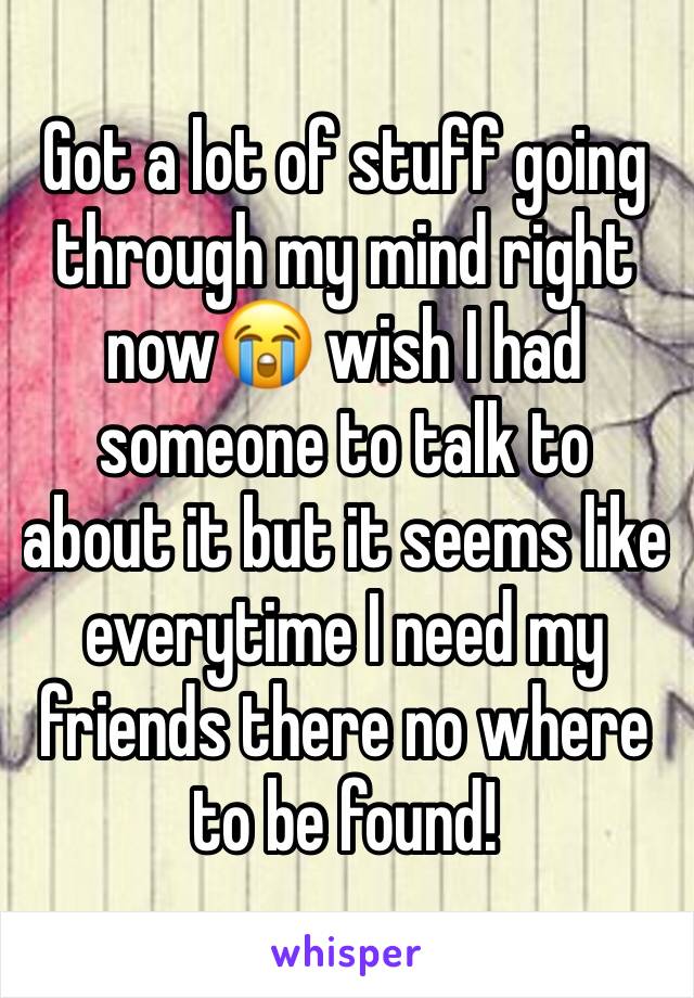 Got a lot of stuff going through my mind right now😭 wish I had someone to talk to about it but it seems like everytime I need my friends there no where to be found! 