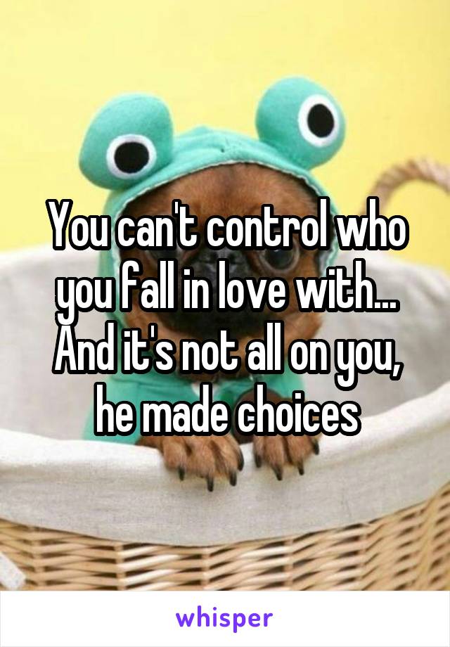 You can't control who you fall in love with... And it's not all on you, he made choices