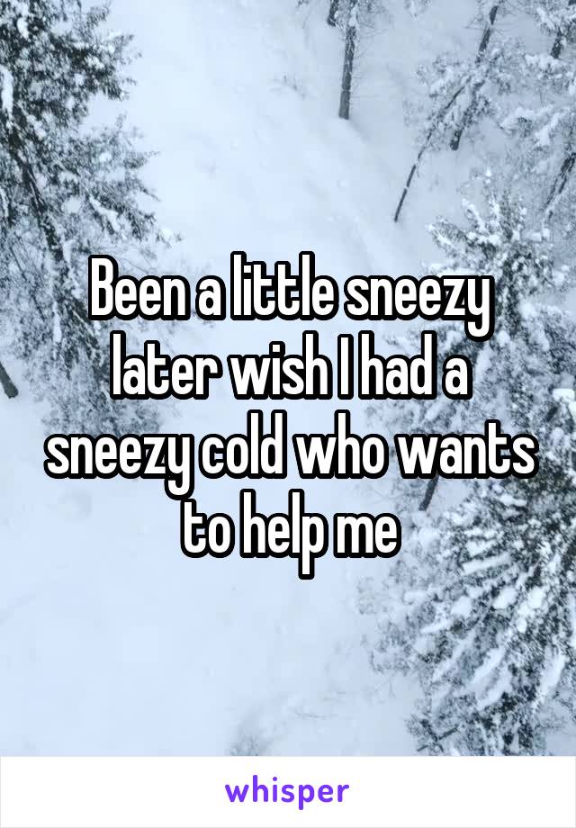 Been a little sneezy later wish I had a sneezy cold who wants to help me