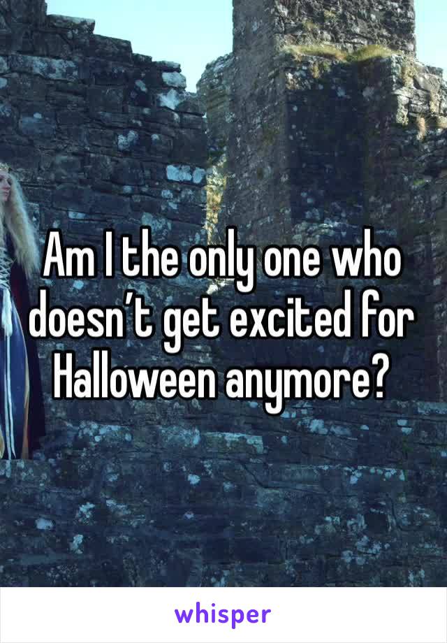 Am I the only one who doesn’t get excited for Halloween anymore? 