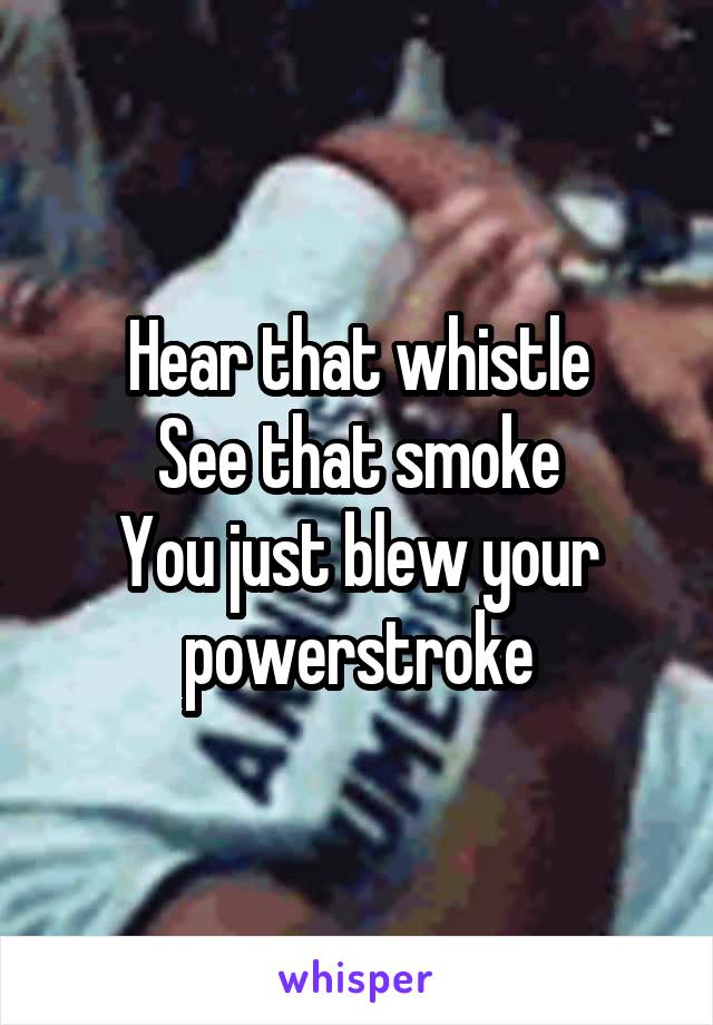 Hear that whistle
See that smoke
You just blew your powerstroke