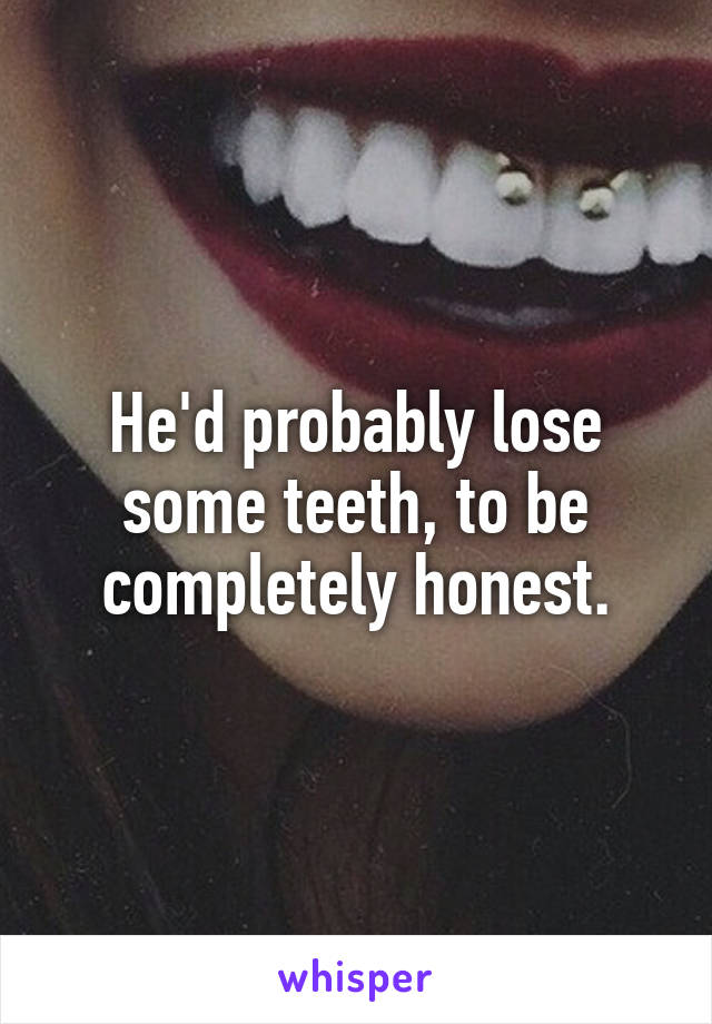 He'd probably lose some teeth, to be completely honest.