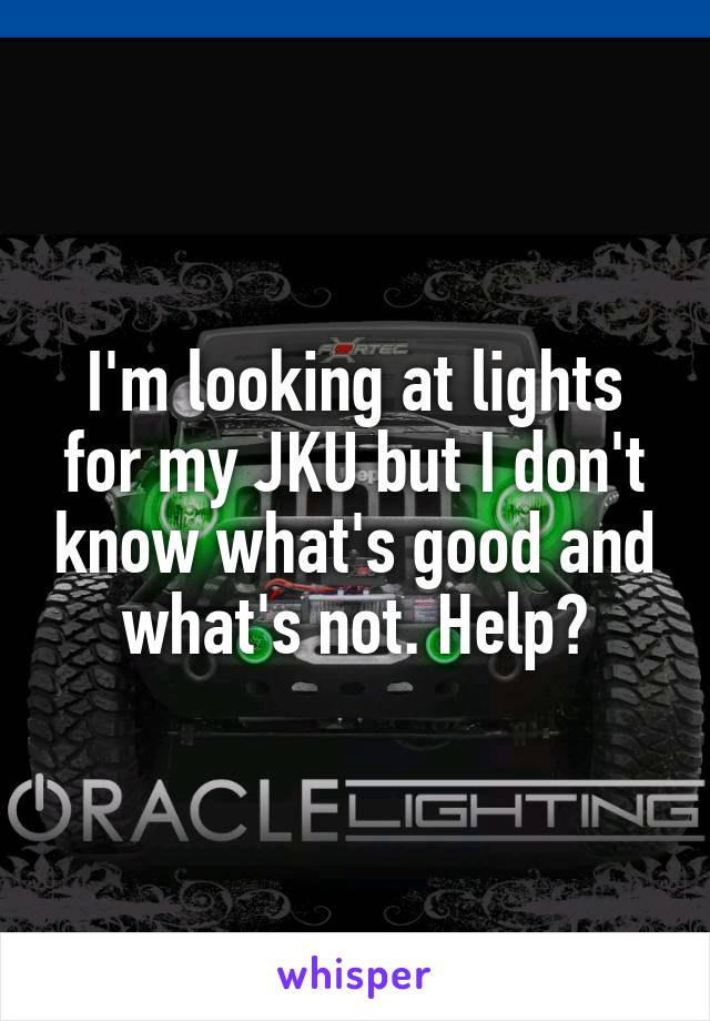 I'm looking at lights for my JKU but I don't know what's good and what's not. Help?