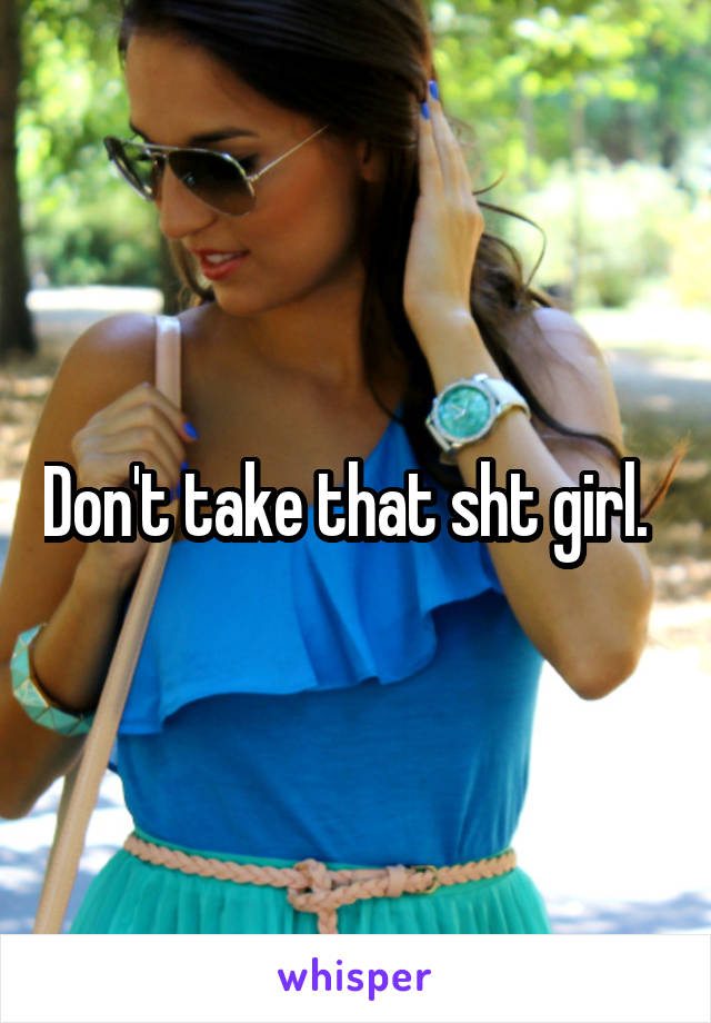 Don't take that sht girl.  