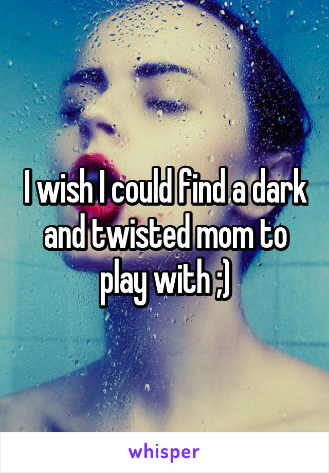 I wish I could find a dark and twisted mom to play with ;)