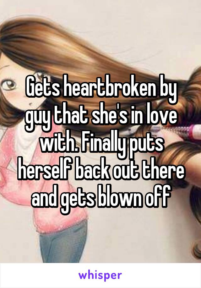 Gets heartbroken by guy that she's in love with. Finally puts herself back out there and gets blown off