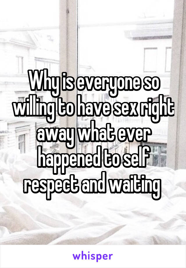 Why is everyone so willing to have sex right away what ever happened to self respect and waiting 