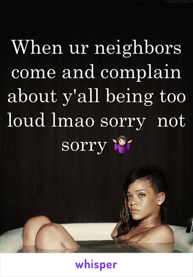 When ur neighbors come and complain about y'all being too loud lmao sorry  not sorry 🤷🏻‍♀️