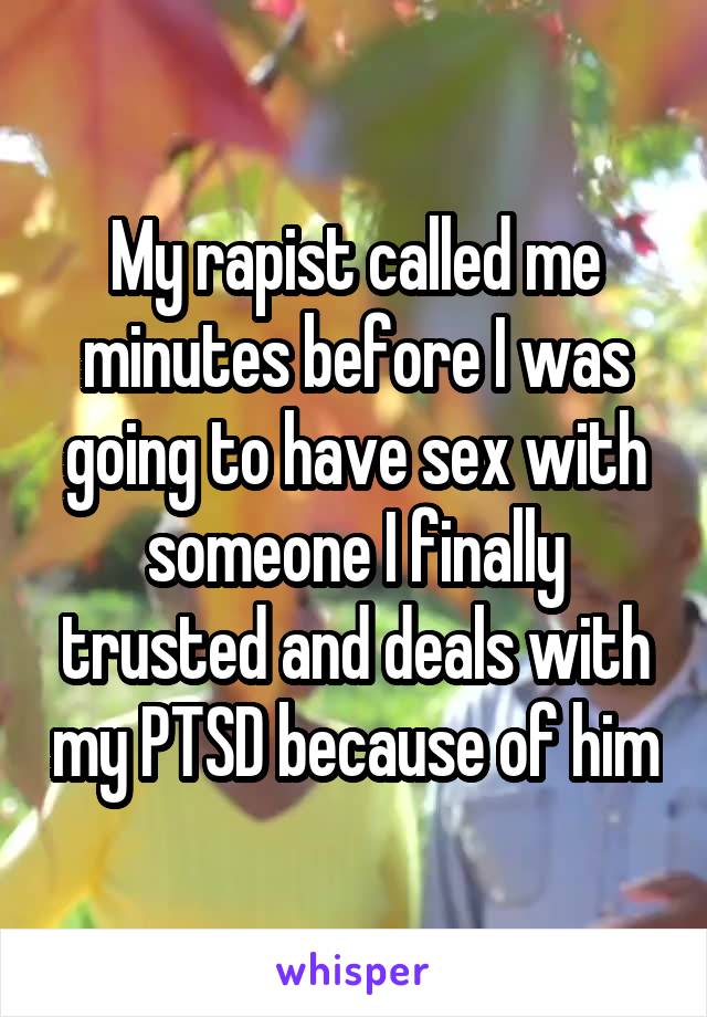 My rapist called me minutes before I was going to have sex with someone I finally trusted and deals with my PTSD because of him