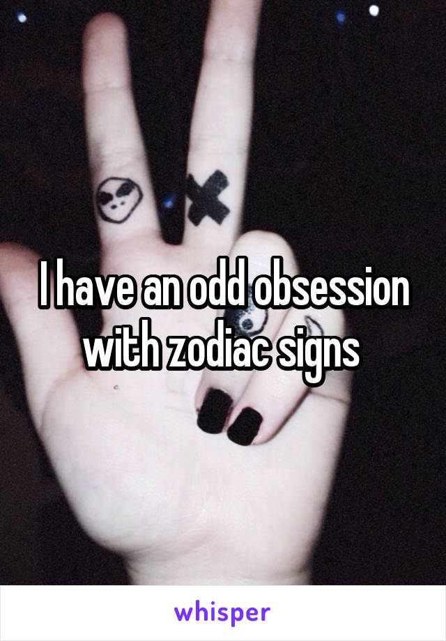 I have an odd obsession with zodiac signs 