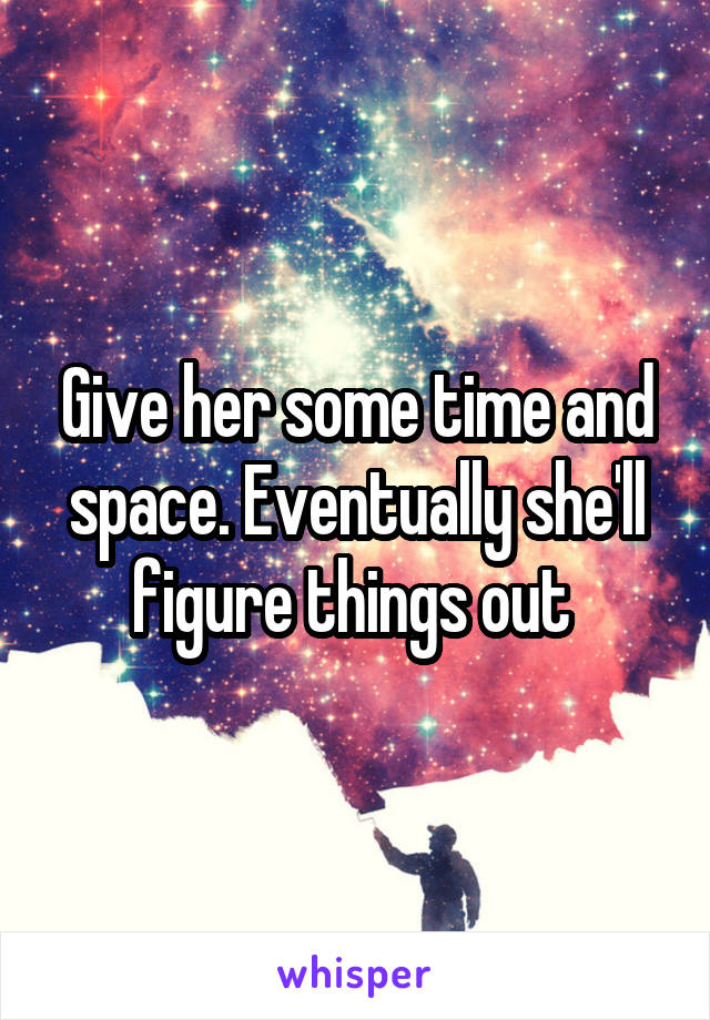 Give her some time and space. Eventually she'll figure things out 