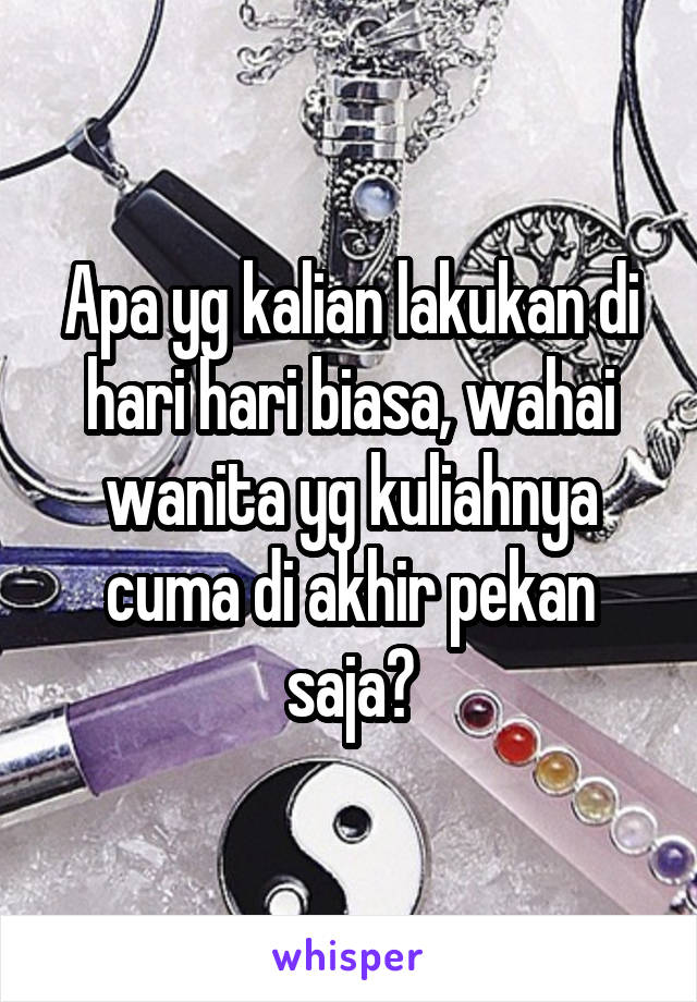 Apa yg kalian lakukan di hari hari biasa, wahai wanita yg kuliahnya cuma di akhir pekan saja?