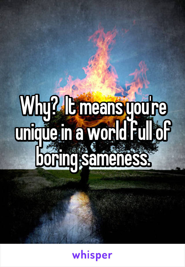 Why?  It means you're unique in a world full of boring sameness.