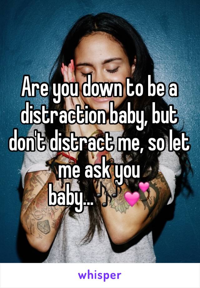 Are you down to be a distraction baby, but don't distract me, so let me ask you baby...🎶💕