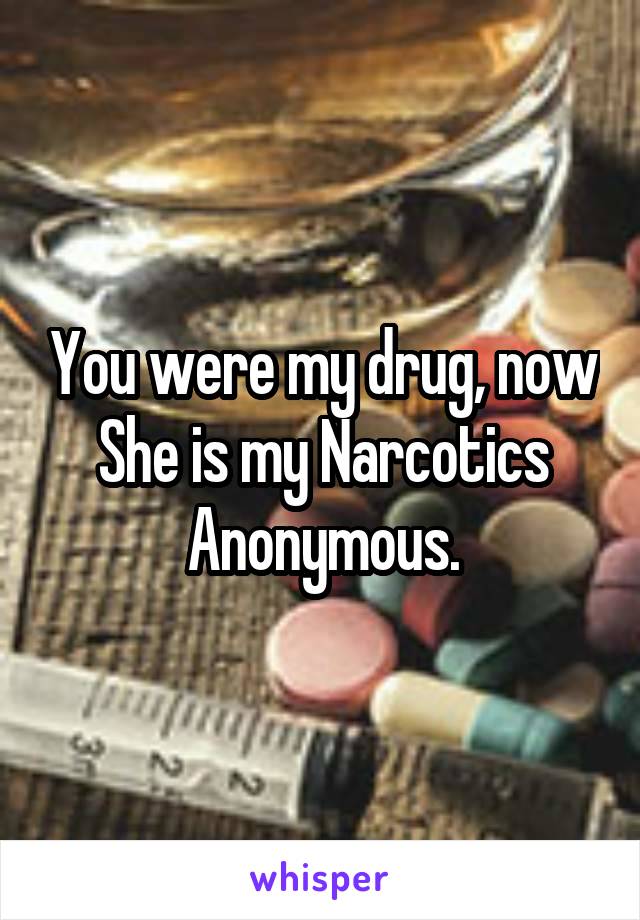 You were my drug, now She is my Narcotics Anonymous.