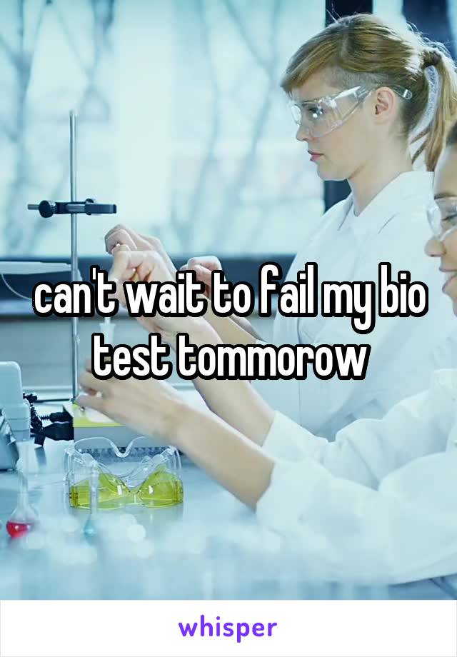 can't wait to fail my bio test tommorow